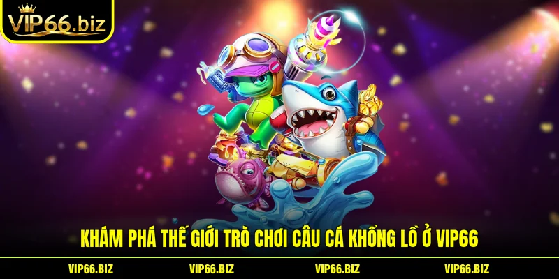 Khám phá thế giới trò chơi câu cá khổng lồ ở VIP66